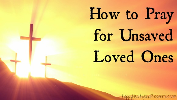 How to Pray for Unsaved Loved Ones Happy, Healthy