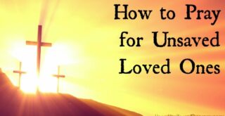 How to Pray for Unsaved Loved Ones...specific things to pray and what to expect